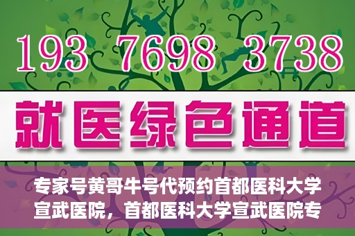 专家号黄哥牛号代预约首都医科大学宣武医院，首都医科大学宣武医院专家号黄哥牛号代预约服务解析
