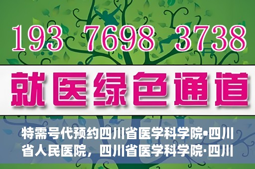 特需号代预约四川省医学科学院•四川省人民医院，四川省医学科学院·四川省人民医院特需号预约服务解析