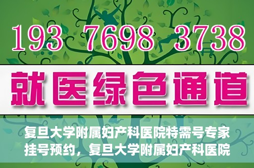 复旦大学附属妇产科医院特需号专家挂号预约，复旦大学附属妇产科医院特需专家挂号预约攻略