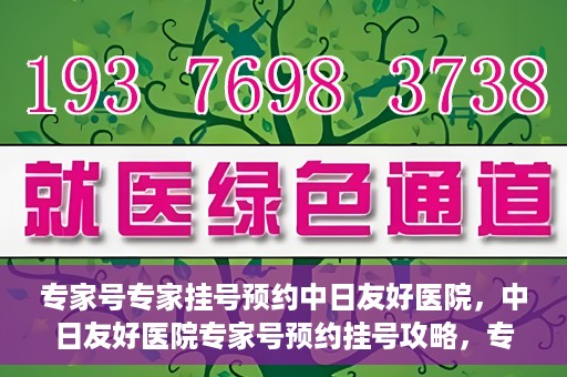 专家号专家挂号预约中日友好医院，中日友好医院专家号预约挂号攻略，专业医疗触手可及