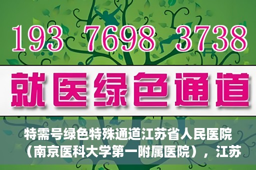 特需号绿色特殊通道江苏省人民医院（南京医科大学第一附属医院），江苏省人民医院特需号绿色特殊通道，打造高效医疗体验