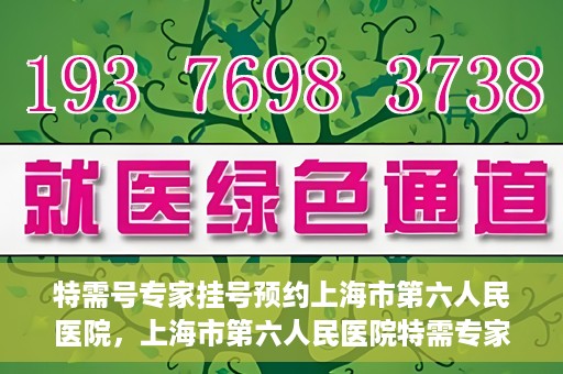 特需号专家挂号预约上海市第六人民医院，上海市第六人民医院特需专家挂号预约服务启动