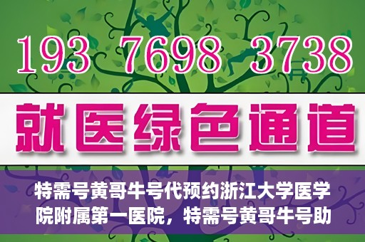 特需号黄哥牛号代预约浙江大学医学院附属第一医院，特需号黄哥牛号助您预约浙江大学医学院附属第一医院专家号