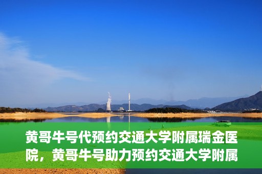 黄哥牛号代预约交通大学附属瑞金医院，黄哥牛号助力预约交通大学附属瑞金医院服务