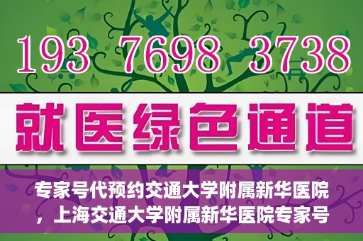 专家号代预约交通大学附属新华医院，上海交通大学附属新华医院专家号代预约服务解析