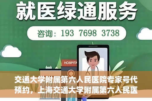 交通大学附属第六人民医院专家号代预约，上海交通大学附属第六人民医院专家号预约服务攻略