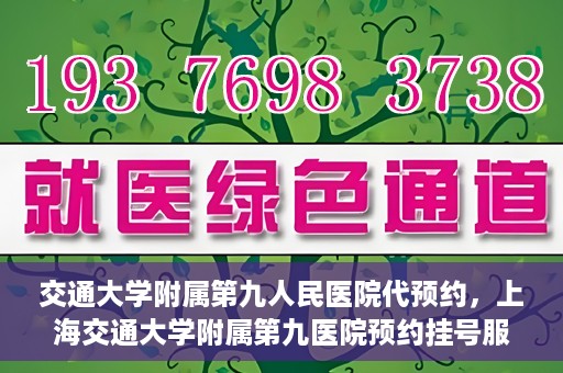 交通大学附属第九人民医院代预约，上海交通大学附属第九医院预约挂号服务指南