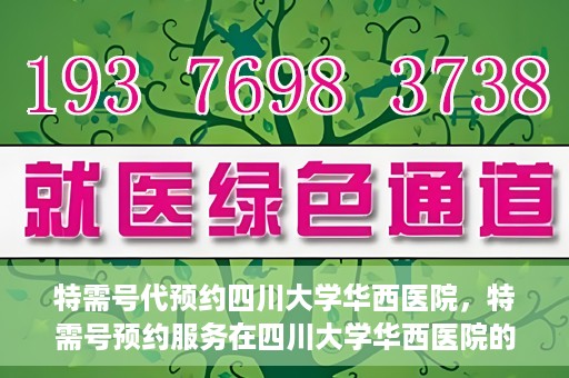 特需号代预约四川大学华西医院，特需号预约服务在四川大学华西医院的便捷应用