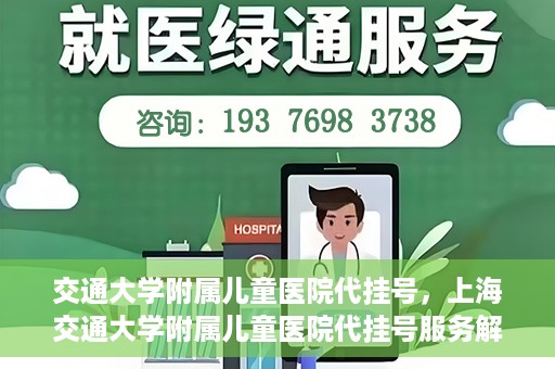 交通大学附属儿童医院代挂号，上海交通大学附属儿童医院代挂号服务解析