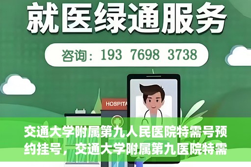 交通大学附属第九人民医院特需号预约挂号，交通大学附属第九医院特需号预约挂号指南，一站式解决您的就医需求