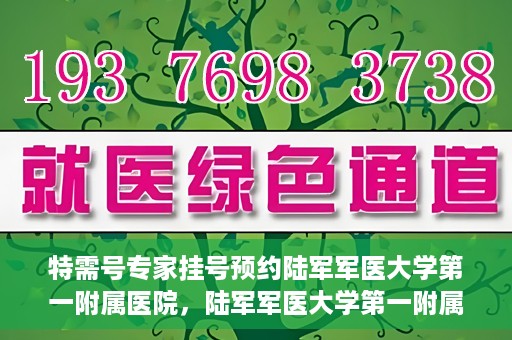 特需号专家挂号预约陆军军医大学第一附属医院，陆军军医大学第一附属医院特需专家挂号预约攻略