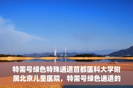特需号绿色特殊通道首都医科大学附属北京儿童医院，特需号绿色通道的温暖，北京儿童医院为患者提供特殊服务之路