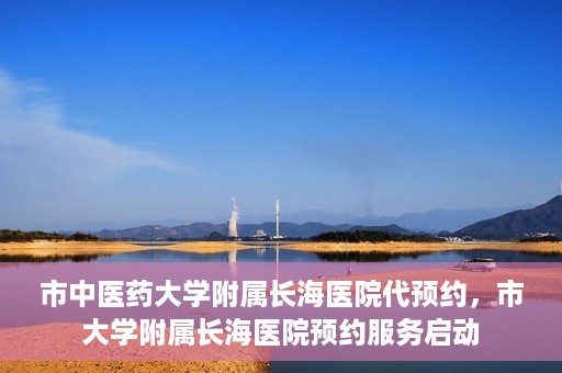 市中医药大学附属长海医院代预约，市大学附属长海医院预约服务启动