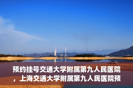 预约挂号交通大学附属第九人民医院，上海交通大学附属第九人民医院预约挂号服务启动