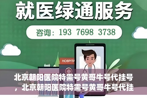 北京朝阳医院特需号黄哥牛号代挂号，北京朝阳医院特需号黄哥牛号代挂号服务解析