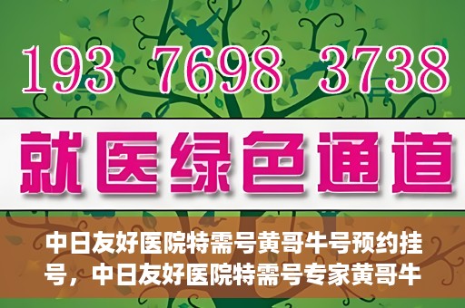 中日友好医院特需号黄哥牛号预约挂号，中日友好医院特需号专家黄哥牛号预约挂号攻略