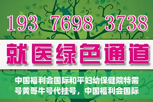 中国福利会国际和平妇幼保健院特需号黄哥牛号代挂号，中国福利会国际和平妇幼保健院特需号黄哥牛号代挂号服务解析