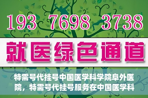 特需号代挂号中国医学科学院阜外医院，特需号代挂号服务在中国医学科学院阜外医院的使用指南