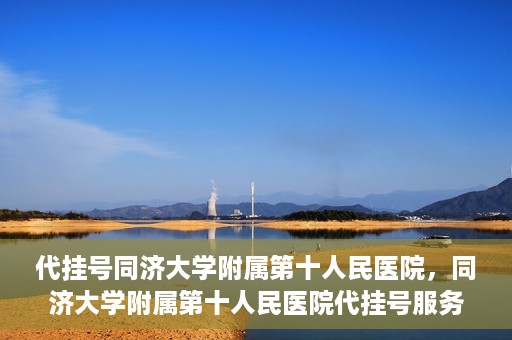 代挂号同济大学附属第十人民医院，同济大学附属第十人民医院代挂号服务启动