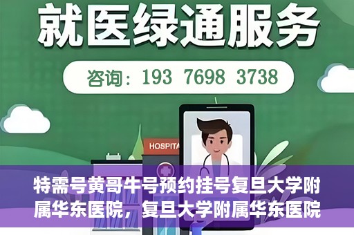 特需号黄哥牛号预约挂号复旦大学附属华东医院，复旦大学附属华东医院特需号黄哥牛预约挂号攻略
