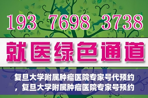 复旦大学附属肿瘤医院专家号代预约，复旦大学附属肿瘤医院专家号预约服务解读
