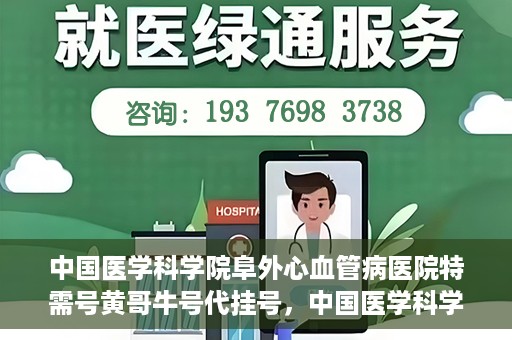 中国医学科学院阜外心血管病医院特需号黄哥牛号代挂号，中国医学科学院阜外心血管病医院特需号黄哥牛号专业代挂号服务解析
