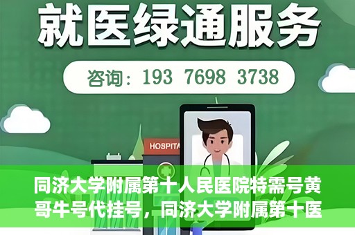 同济大学附属第十人民医院特需号黄哥牛号代挂号，同济大学附属第十医院特需号专家黄哥牛号预约挂号攻略