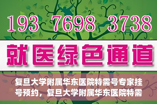 复旦大学附属华东医院特需号专家挂号预约，复旦大学附属华东医院特需专家挂号预约攻略
