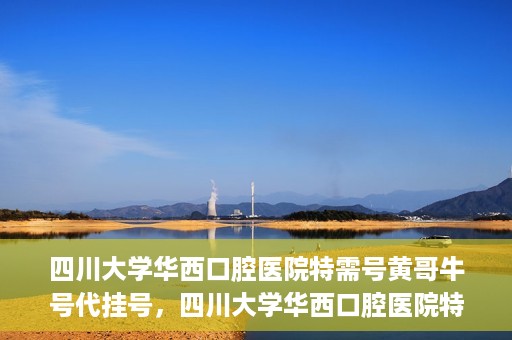 四川大学华西口腔医院特需号黄哥牛号代挂号，四川大学华西口腔医院特需号专家黄哥牛号代挂号攻略