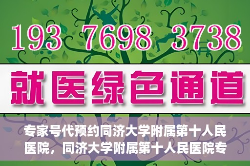 专家号代预约同济大学附属第十人民医院，同济大学附属第十人民医院专家号代预约服务解析