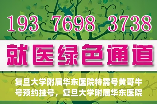 复旦大学附属华东医院特需号黄哥牛号预约挂号，复旦大学附属华东医院特需号黄哥牛号预约挂号攻略