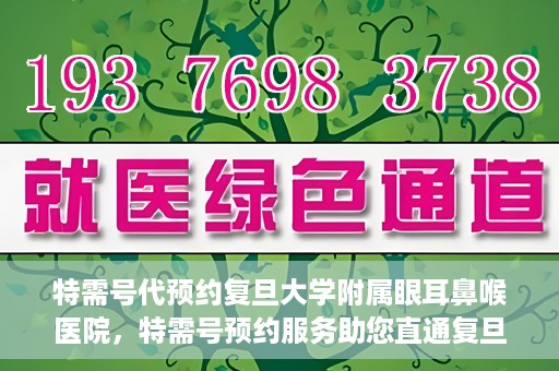 特需号代预约复旦大学附属眼耳鼻喉医院，特需号预约服务助您直通复旦大学附属眼耳鼻喉医院