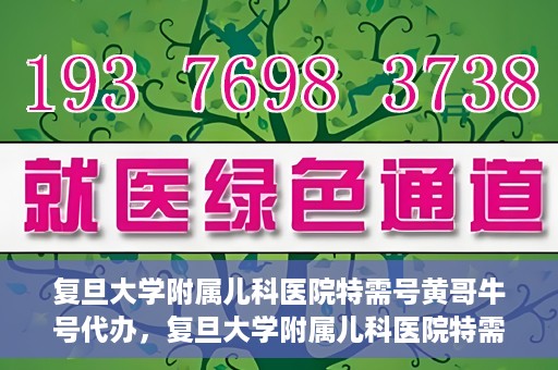 复旦大学附属儿科医院特需号黄哥牛号代办，复旦大学附属儿科医院特需号代办服务解析，黄哥牛号代办揭秘