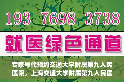 专家号代预约交通大学附属第九人民医院，上海交通大学附属第九人民医院专家号代预约服务解析