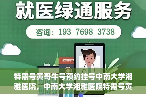 特需号黄哥牛号预约挂号中南大学湘雅医院，中南大学湘雅医院特需号黄哥牛号预约挂号指南