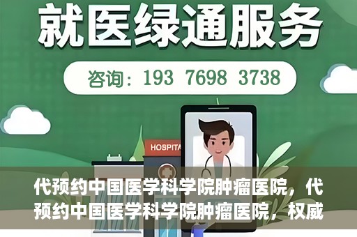 代预约中国医学科学院肿瘤医院，代预约中国医学科学院肿瘤医院，权威医疗资源的便捷通道
