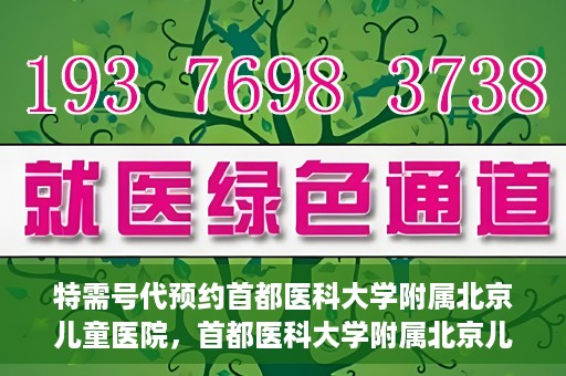 特需号代预约首都医科大学附属北京儿童医院，首都医科大学附属北京儿童医院特需号预约服务解析