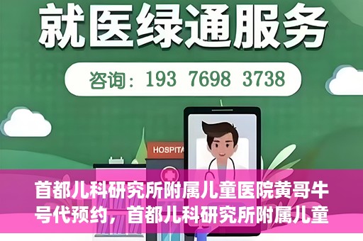 首都儿科研究所附属儿童医院黄哥牛号代预约，首都儿科研究所附属儿童医院黄哥预约服务详解