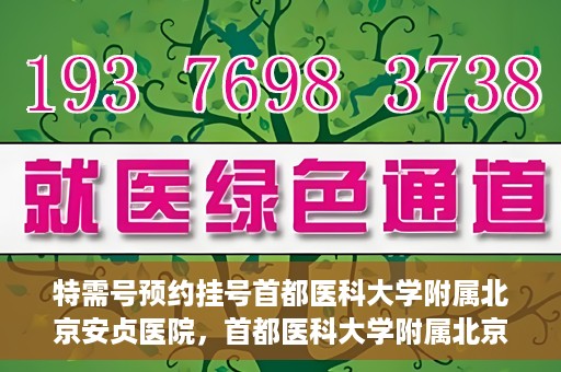 特需号预约挂号首都医科大学附属北京安贞医院，首都医科大学附属北京安贞医院特需号预约挂号服务启动