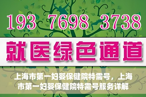 上海市第一妇婴保健院特需号，上海市第一妇婴保健院特需号服务详解
