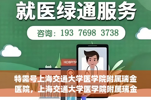 特需号上海交通大学医学院附属瑞金医院，上海交通大学医学院附属瑞金医院特需号服务详解