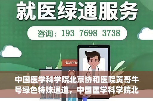 中国医学科学院北京协和医院黄哥牛号绿色特殊通道，中国医学科学院北京协和医院黄哥牛号，绿色特殊通道开启健康之门