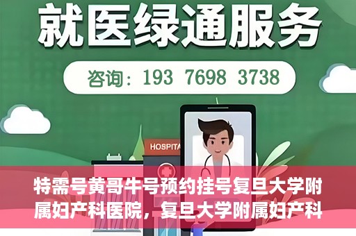 特需号黄哥牛号预约挂号复旦大学附属妇产科医院，复旦大学附属妇产科医院特需号黄哥牛号预约挂号指南