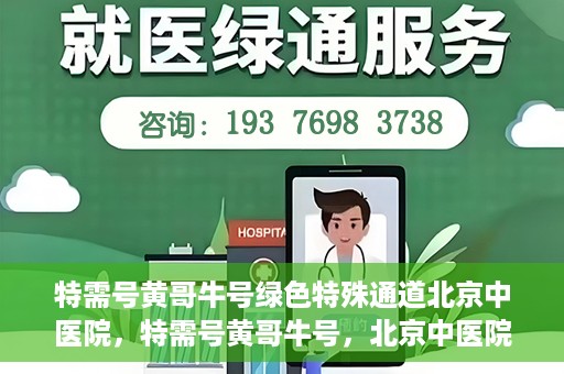特需号黄哥牛号绿色特殊通道北京中医院，特需号黄哥牛号，北京中医院开启绿色特殊通道