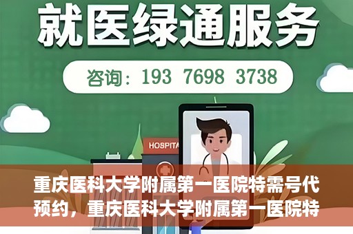重庆医科大学附属第一医院特需号代预约，重庆医科大学附属第一医院特需号预约服务解析