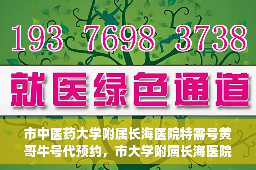 市中医药大学附属长海医院特需号黄哥牛号代预约，市大学附属长海医院黄哥牛号特需预约服务解析