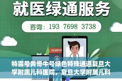 特需号黄哥牛号绿色特殊通道复旦大学附属儿科医院，复旦大学附属儿科医院特需绿色特殊通道——黄哥牛号专区