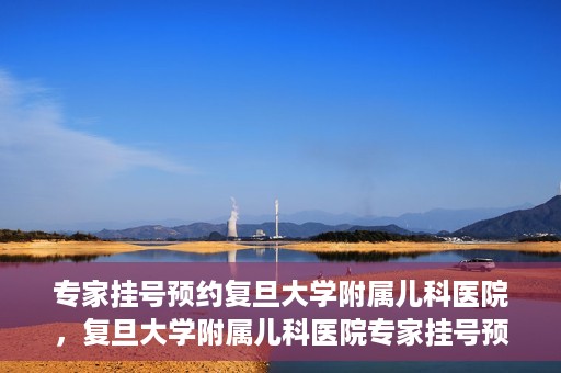 专家挂号预约复旦大学附属儿科医院，复旦大学附属儿科医院专家挂号预约攻略解析