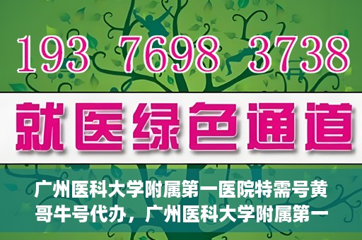 广州医科大学附属第一医院特需号黄哥牛号代办，广州医科大学附属第一医院特需号黄哥牛号代办服务详解