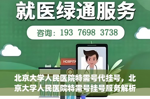 北京大学人民医院特需号代挂号，北京大学人民医院特需号挂号服务解析